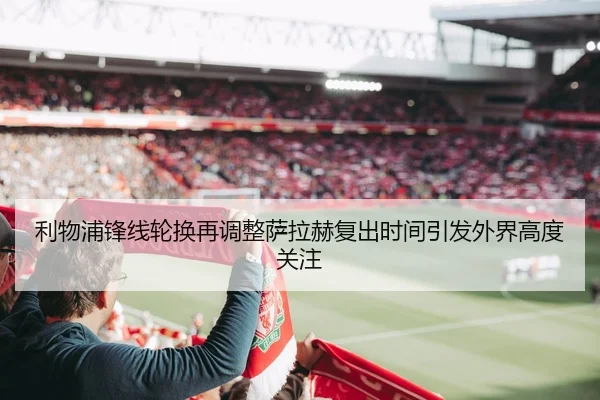 利物浦锋线轮换再调整萨拉赫复出时间引发外界高度关注
