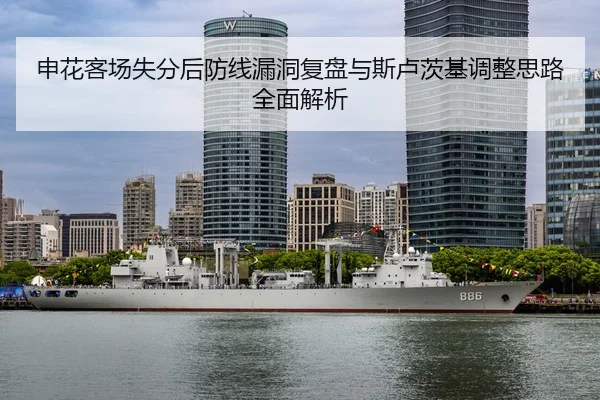申花客场失分后防线漏洞复盘与斯卢茨基调整思路全面解析